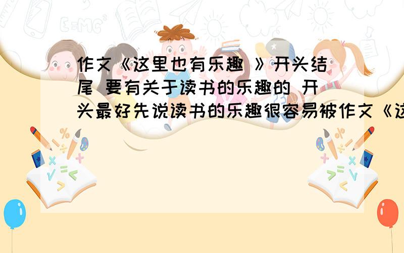 作文《这里也有乐趣 》开头结尾 要有关于读书的乐趣的 开头最好先说读书的乐趣很容易被作文《这里也有乐趣 》开头结尾要有关于读书的乐趣的 开头最好先说读书的乐趣很容易被忽视之