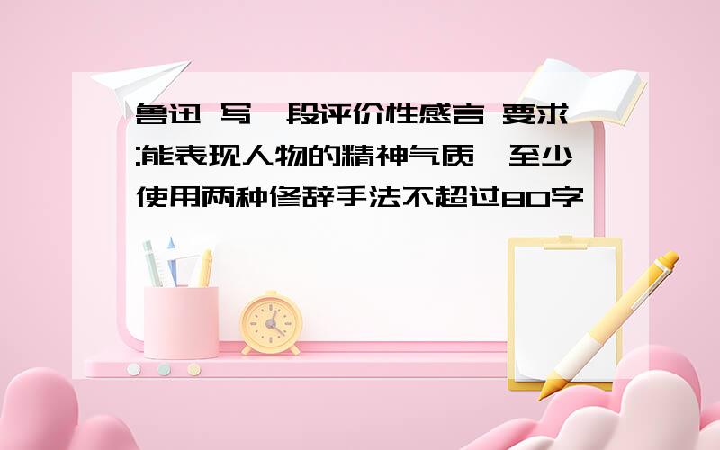 鲁迅 写一段评价性感言 要求:能表现人物的精神气质,至少使用两种修辞手法不超过80字