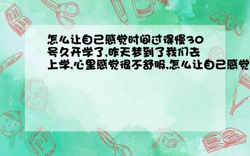 怎么让自己感觉时间过得慢30号久开学了,昨天梦到了我们去上学,心里感觉很不舒服,怎么让自己感觉时间变得慢啊