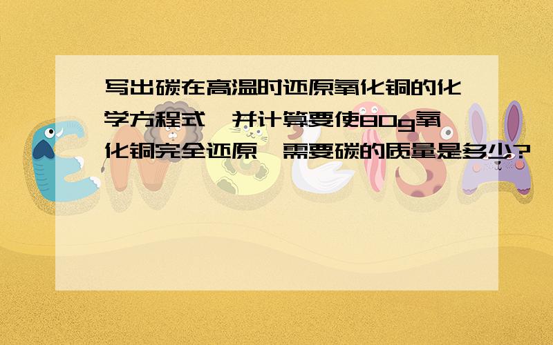 写出碳在高温时还原氧化铜的化学方程式,并计算要使80g氧化铜完全还原,需要碳的质量是多少?