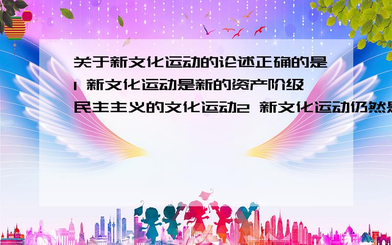 关于新文化运动的论述正确的是1 新文化运动是新的资产阶级民主主义的文化运动2 新文化运动仍然是旧的资产阶级民主主义的文化运动3 五四前的新文化运动是旧资产阶级民主主义的文化运