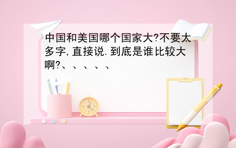 中国和美国哪个国家大?不要太多字,直接说.到底是谁比较大啊?、、、、、