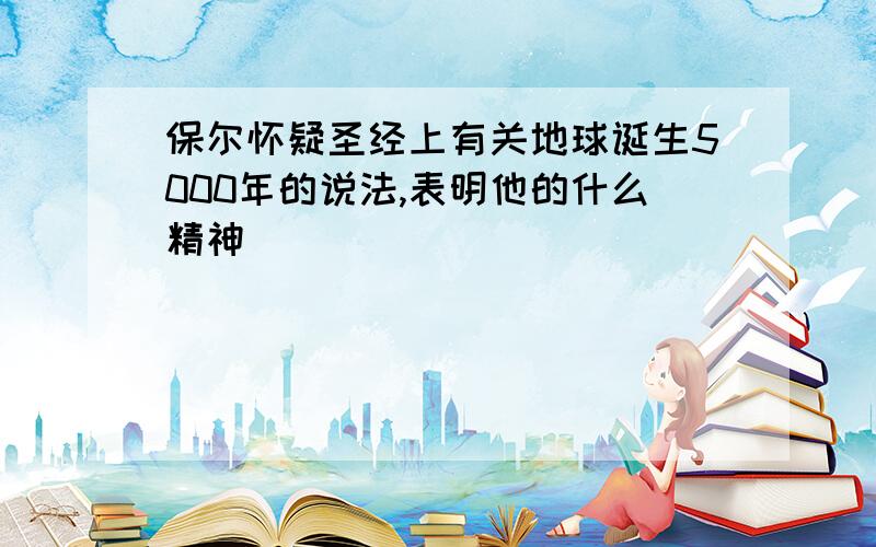 保尔怀疑圣经上有关地球诞生5000年的说法,表明他的什么精神