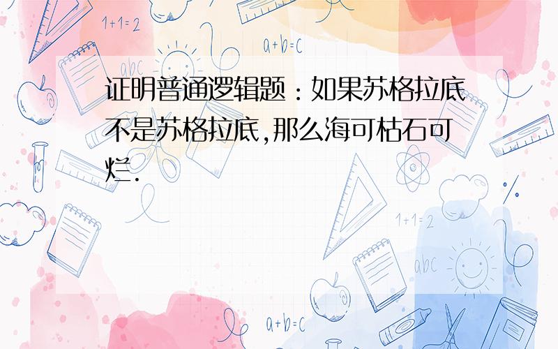 证明普通逻辑题：如果苏格拉底不是苏格拉底,那么海可枯石可烂.