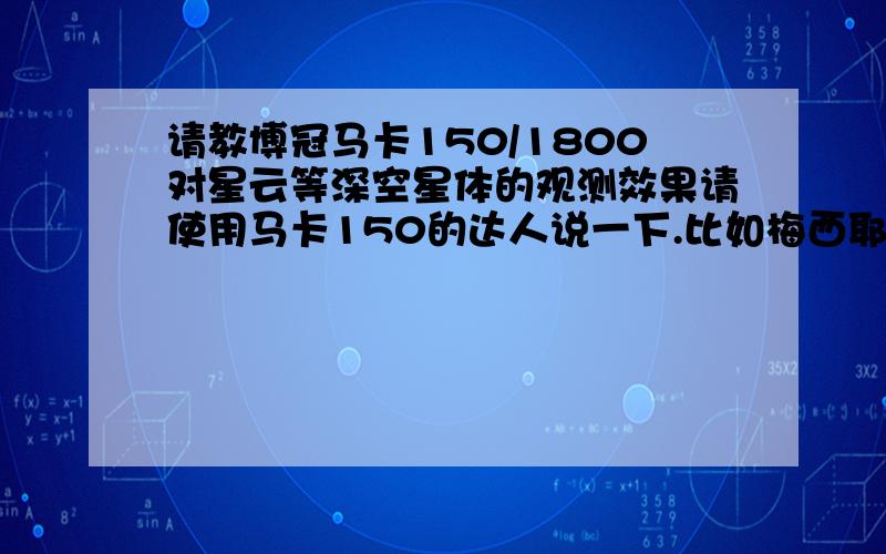 请教博冠马卡150/1800对星云等深空星体的观测效果请使用马卡150的达人说一下.比如梅西耶星云