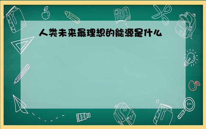 人类未来最理想的能源是什么