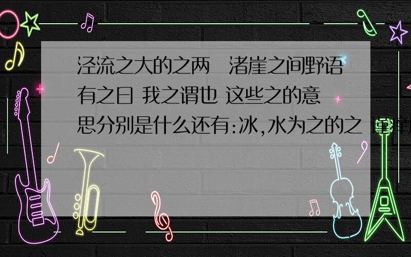 泾流之大的之两涘渚崖之间野语有之曰 我之谓也 这些之的意思分别是什么还有:冰,水为之的之 谨痒序之教，申之以孝悌之义以上所有的