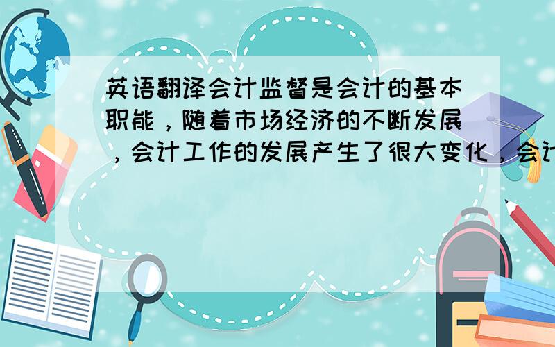 英语翻译会计监督是会计的基本职能，随着市场经济的不断发展，会计工作的发展产生了很大变化，会计失真现象时有发生，会计监督职能面临严峻挑战。针对目前会计形势，加强会计监督