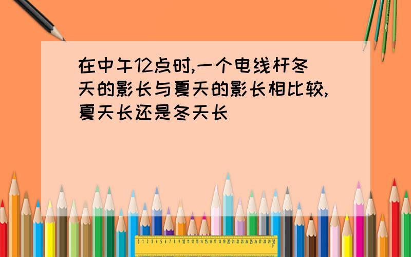 在中午12点时,一个电线杆冬天的影长与夏天的影长相比较,夏天长还是冬天长