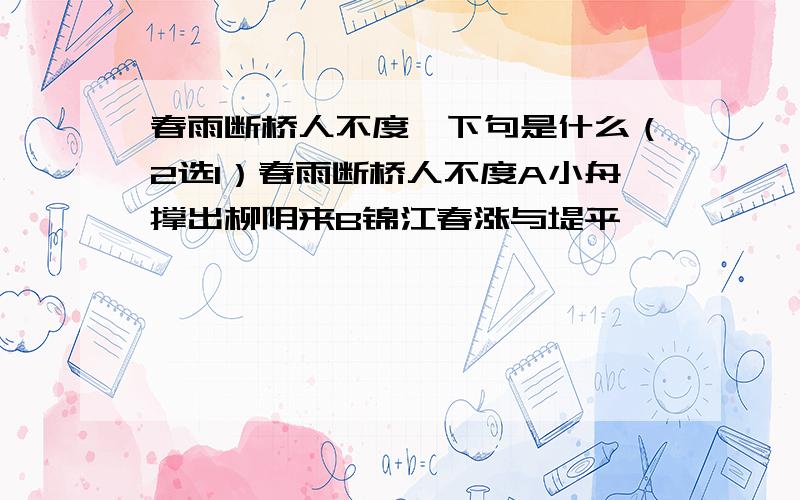 春雨断桥人不度,下句是什么（2选1）春雨断桥人不度A小舟撑出柳阴来B锦江春涨与堤平