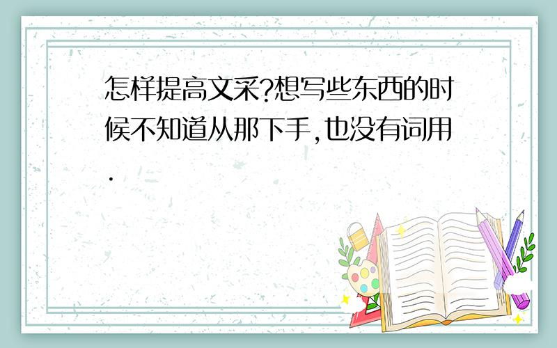 怎样提高文采?想写些东西的时候不知道从那下手,也没有词用.