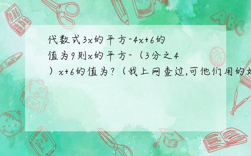 代数式3x的平方-4x+6的值为9则x的平方-（3分之4）x+6的值为?（我上网查过,可他们用的好像是初三的方法,）你说的我还是不懂,