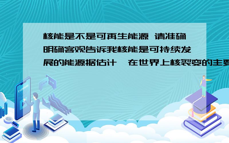 核能是不是可再生能源 请准确明确客观告诉我核能是可持续发展的能源据估计,在世界上核裂变的主要燃料铀和钍的储量分别约为490万吨和275万吨.这些裂变燃料足可以用到聚变能时代.轻核聚