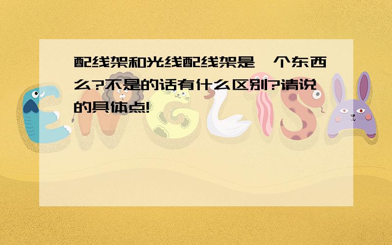 配线架和光线配线架是一个东西么?不是的话有什么区别?请说的具体点!