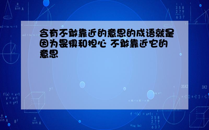 含有不敢靠近的意思的成语就是因为畏惧和担心 不敢靠近它的意思