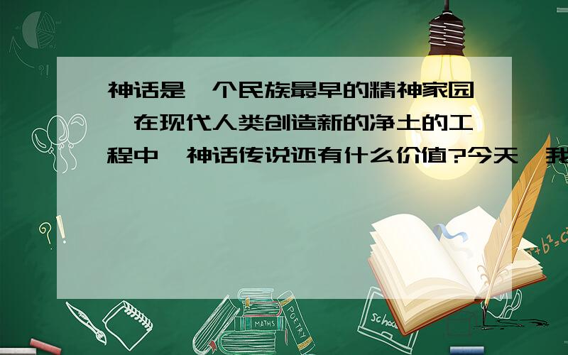 神话是一个民族最早的精神家园,在现代人类创造新的净土的工程中,神话传说还有什么价值?今天,我们应该怎样去重建自己的精神家园?（要求：观点明确,论据充分,不少于500字）