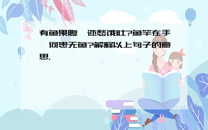 有鱼果腹,还愁饿肚?鱼竿在手,何患无鱼?解释以上句子的意思.