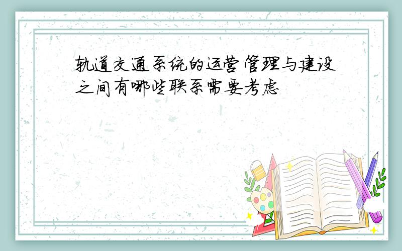 轨道交通系统的运营管理与建设之间有哪些联系需要考虑