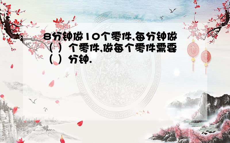 8分钟做10个零件,每分钟做（ ）个零件,做每个零件需要（ ）分钟.