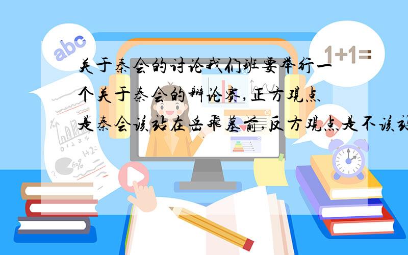 关于秦会的讨论我们班要举行一个关于秦会的辩论赛,正方观点是秦会该站在岳飞墓前,反方观点是不该站.我想请大家帮忙说一些理由,正反都可.