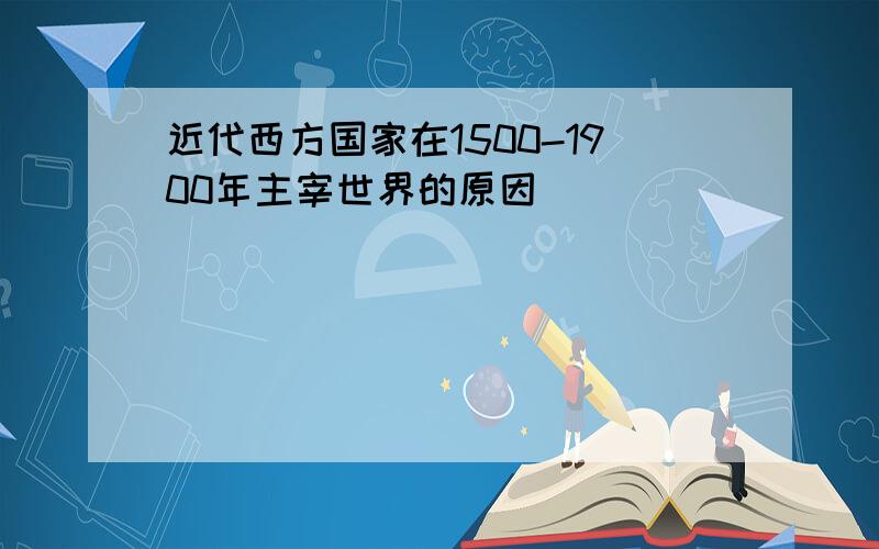 近代西方国家在1500-1900年主宰世界的原因