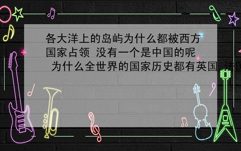 各大洋上的岛屿为什么都被西方国家占领 没有一个是中国的呢 为什么全世界的国家历史都有英国,法国的影子