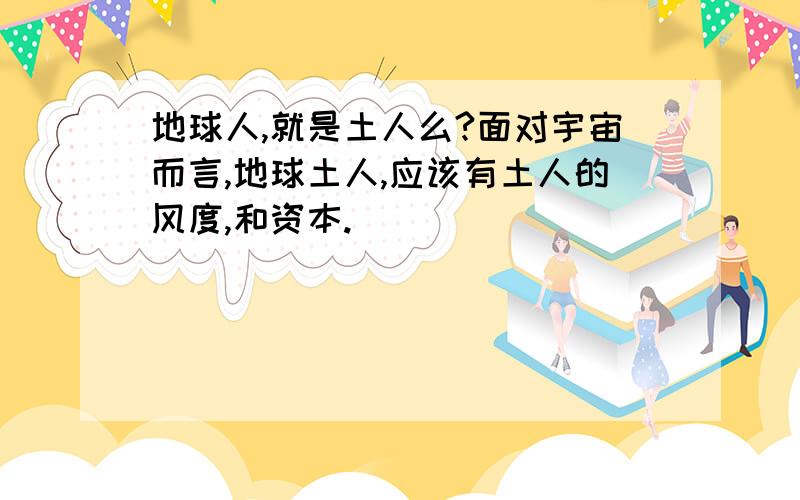 地球人,就是土人么?面对宇宙而言,地球土人,应该有土人的风度,和资本.