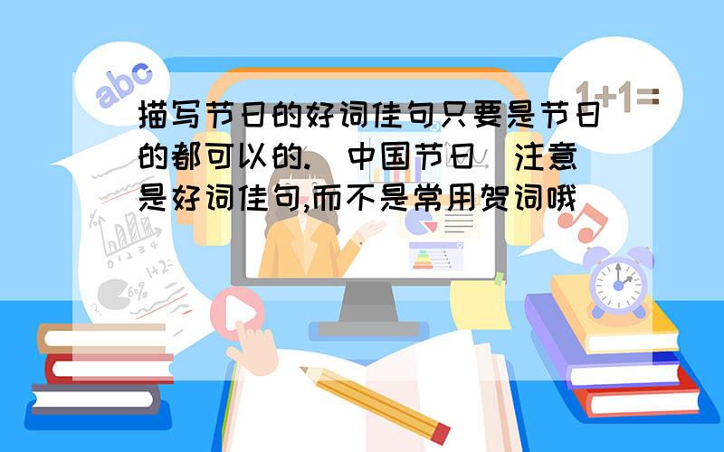 描写节日的好词佳句只要是节日的都可以的.(中国节日)注意是好词佳句,而不是常用贺词哦