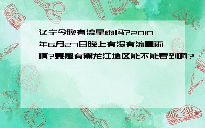 辽宁今晚有流星雨吗?2010年6月27日晚上有没有流星雨啊?要是有黑龙江地区能不能看到啊?