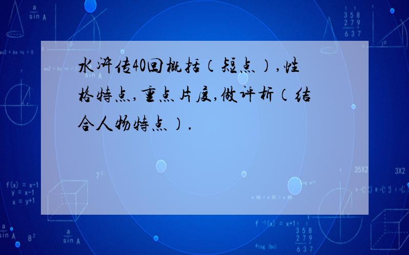 水浒传40回概括（短点）,性格特点,重点片度,做评析（结合人物特点）.