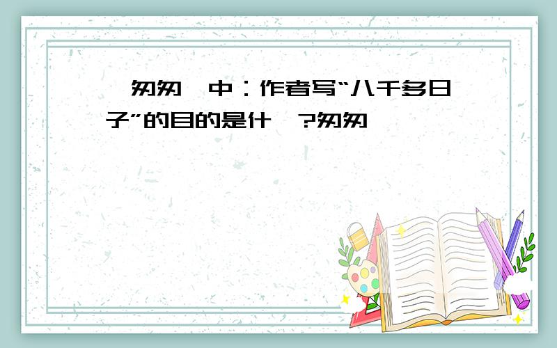 《匆匆》中：作者写“八千多日子”的目的是什麽?匆匆