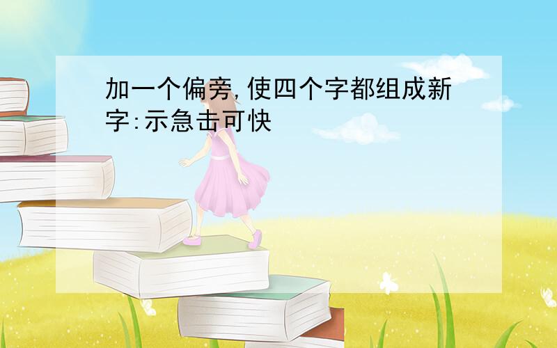 加一个偏旁,使四个字都组成新字:示急击可快