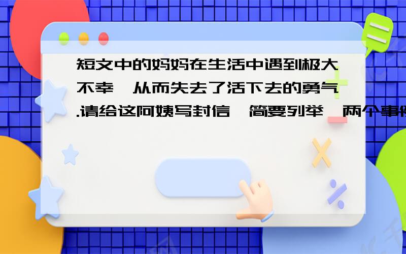 短文中的妈妈在生活中遇到极大不幸,从而失去了活下去的勇气.请给这阿姨写封信,简要列举一两个事例.并引用俗语,劝他鼓起勇气（200）字短文是     拥你入怀