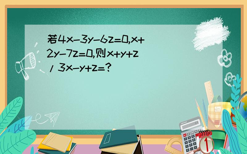 若4x-3y-6z=0,x+2y-7z=0,则x+y+z/3x-y+z=?