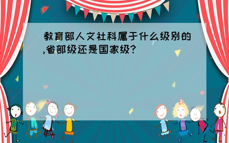 教育部人文社科属于什么级别的,省部级还是国家级?