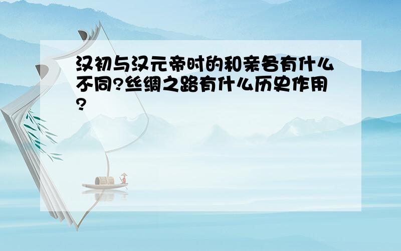 汉初与汉元帝时的和亲各有什么不同?丝绸之路有什么历史作用?