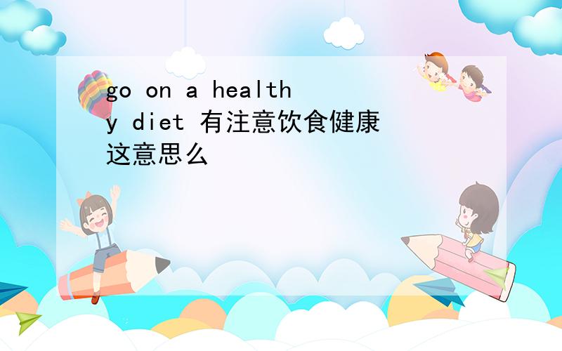 go on a healthy diet 有注意饮食健康这意思么