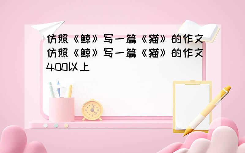 仿照《鲸》写一篇《猫》的作文仿照《鲸》写一篇《猫》的作文400以上