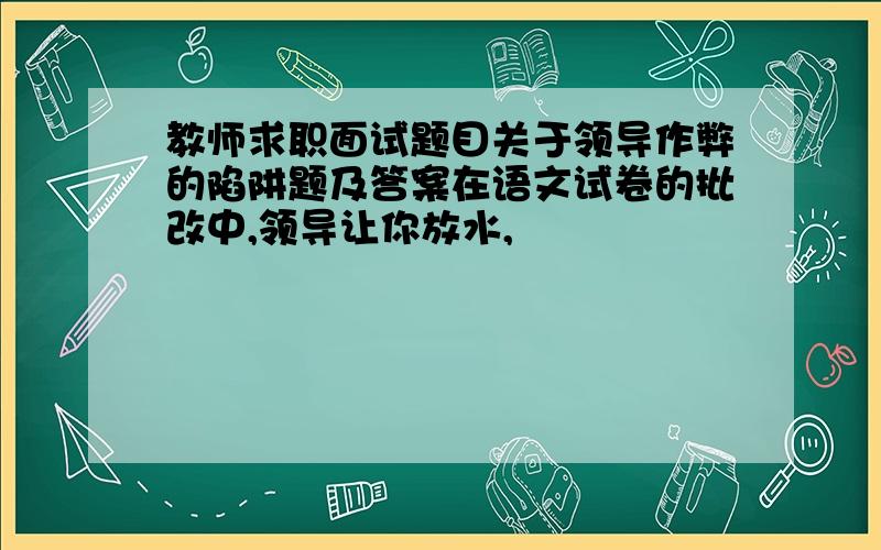 教师求职面试题目关于领导作弊的陷阱题及答案在语文试卷的批改中,领导让你放水,