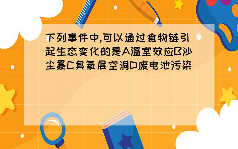 下列事件中,可以通过食物链引起生态变化的是A温室效应B沙尘暴C臭氧层空洞D废电池污染