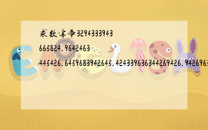 求数字帝3294333943665824.9642463445426.6459683942645.424339636344269426.942696344826946.948346433587.