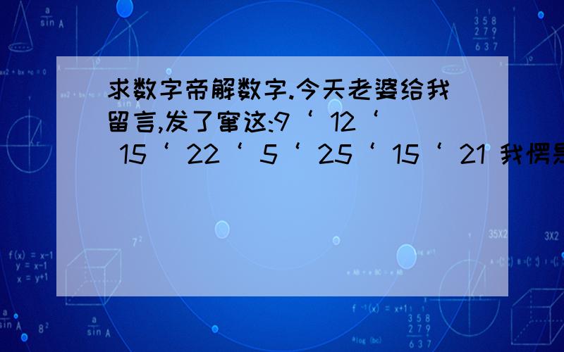 求数字帝解数字.今天老婆给我留言,发了窜这:9‘ 12‘ 15‘ 22‘ 5‘ 25‘ 15‘ 21 我愣是用手机搞了半小时没看懂,问她她也不说,