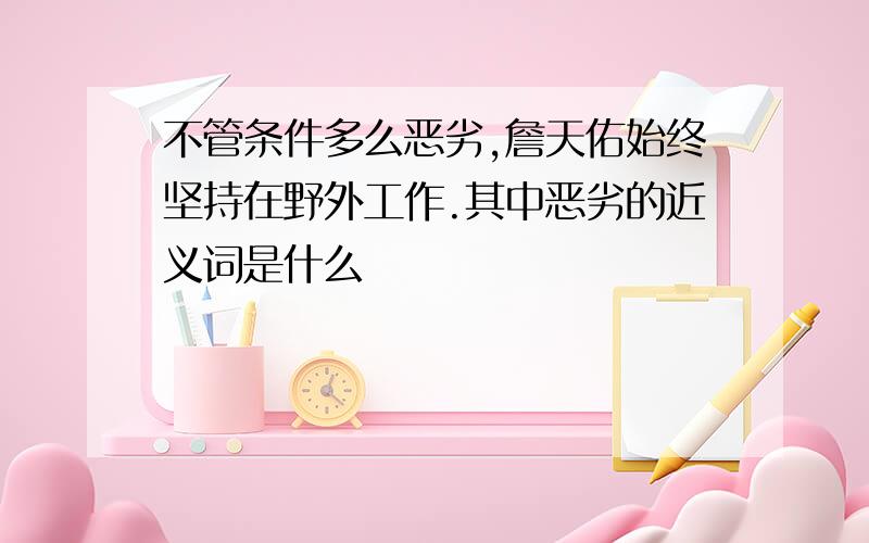 不管条件多么恶劣,詹天佑始终坚持在野外工作.其中恶劣的近义词是什么