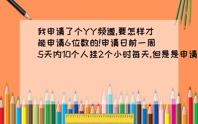 我申请了个YY频道,要怎样才能申请6位数的!申请日前一周5天内10个人挂2个小时每天,但是是申请日前啊.到底是申请后一周5天内10个人挂2个小时还是怎样?