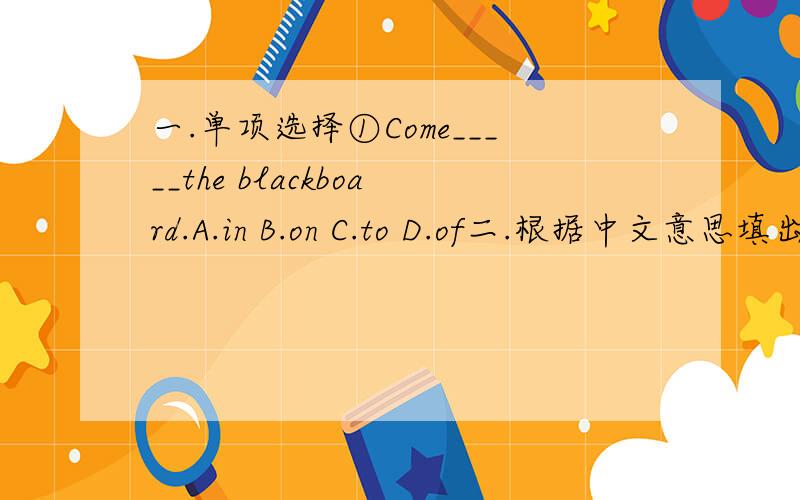 一.单项选择①Come_____the blackboard.A.in B.on C.to D.of二.根据中文意思填出英语单词①画上有多少花?How many ____ are there _____the picture?②房间里没有椅子.There aren't_____ _____in the room.③在教室里还有别