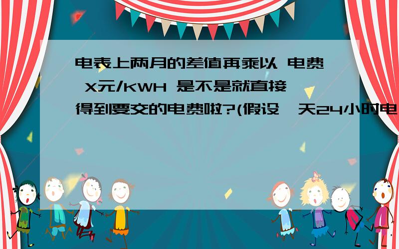 电表上两月的差值再乘以 电费 X元/KWH 是不是就直接得到要交的电费啦?(假设一天24小时电费固定不变)其实就是想知道电表上数字的单位是千瓦每小时么?