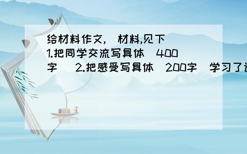 给材料作文,（材料,见下） 1.把同学交流写具体（400字） 2.把感受写具体（200字）学习了课文,激起了同学们了解民风民俗的兴趣.同学们查资料,写出习作再班中交流,编成了一本民俗民风作品