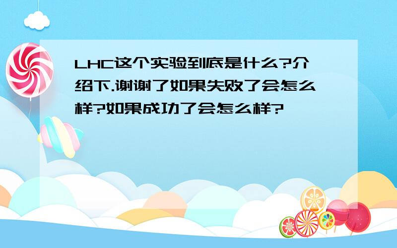 LHC这个实验到底是什么?介绍下.谢谢了如果失败了会怎么样?如果成功了会怎么样?