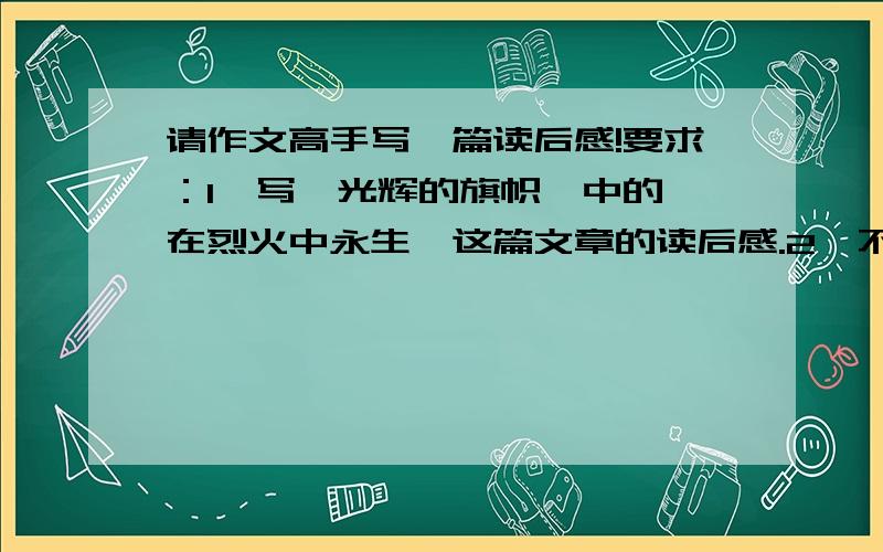 请作文高手写一篇读后感!要求：1、写《光辉的旗帜》中的《在烈火中永生》这篇文章的读后感.2、不少于500字.3、写得美,这可是要去评奖的.4、不写《在烈火中永生》也可以.