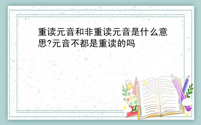 重读元音和非重读元音是什么意思?元音不都是重读的吗